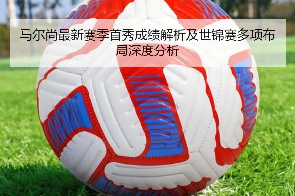 马尔尚最新赛季首秀成绩解析及世锦赛多项布局深度分析